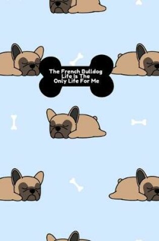 Cover of The French Bulldog Life Is The Only Life For Me Notebook