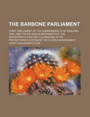 Book cover for The Barbone Parliament; (First Parliament of the Commonwealth of England, 1653.) and the Religious Movements of the Seventeenth Century Culminating in the Protectorate System of the Church Government