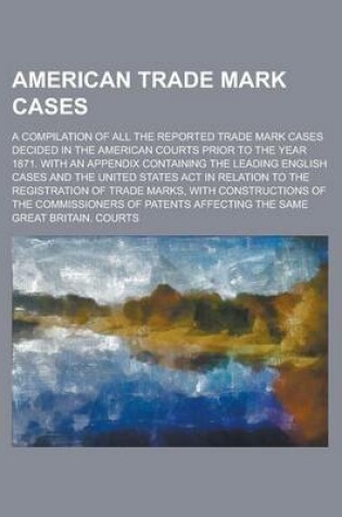 Cover of American Trade Mark Cases; A Compilation of All the Reported Trade Mark Cases Decided in the American Courts Prior to the Year 1871. with an Appendix Containing the Leading English Cases and the United States ACT in Relation to the