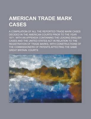 Book cover for American Trade Mark Cases; A Compilation of All the Reported Trade Mark Cases Decided in the American Courts Prior to the Year 1871. with an Appendix Containing the Leading English Cases and the United States ACT in Relation to the