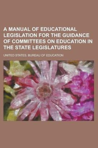 Cover of A Manual of Educational Legislation for the Guidance of Committees on Education in the State Legislatures