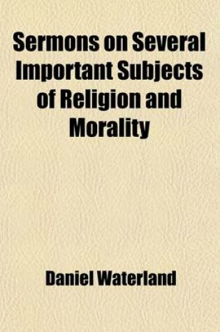 Cover of Sermons on Several Important Subjects of Religion and Morality; To Which Are Added Two Tracts I. a Summary View of the Doctrine of Justification. II. an Enquiry Concerning the Antiquity of the Practice of Infant-Communion, as Volume 1