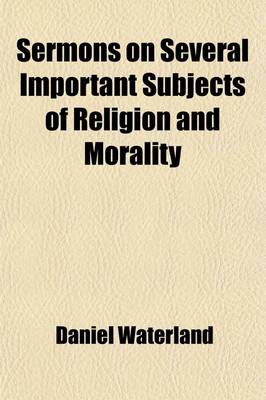 Book cover for Sermons on Several Important Subjects of Religion and Morality; To Which Are Added Two Tracts I. a Summary View of the Doctrine of Justification. II. an Enquiry Concerning the Antiquity of the Practice of Infant-Communion, as Volume 1