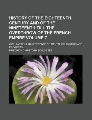 Book cover for History of the Eighteenth Century and of the Nineteenth Till the Overthrow of the French Empire Volume 7; With Particular Reference to Mental Cultivation and Progress