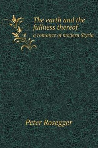 Cover of The earth and the fullness thereof a romance of modern Styria