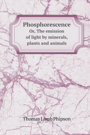 Cover of Phosphorescence Or, The emission of light by minerals, plants and animals