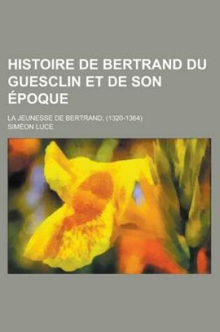 Cover of Histoire de Bertrand Du Guesclin Et de Son Epoque; La Jeunesse de Bertrand, (1320-1364)