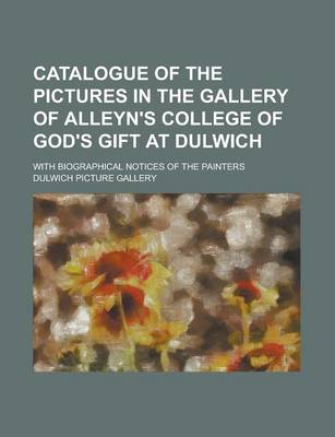 Book cover for Catalogue of the Pictures in the Gallery of Alleyn's College of God's Gift at Dulwich; With Biographical Notices of the Painters