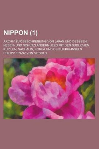 Cover of Nippon; Archiv Zur Beschreibung Von Japan Und Desssen Neben- Und Schutzlandern Jezo Mit Den Sudlichen Kurilen, Sachalin, Korea Und Den Liukiu-Inseln (