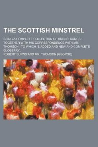 Cover of The Scottish Minstrel; Being a Complete Collection of Burns' Songs Together with His Correspondence with Mr. Thomson to Which Is Added and New and Complete Glossary