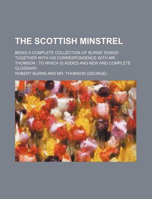 Book cover for The Scottish Minstrel; Being a Complete Collection of Burns' Songs Together with His Correspondence with Mr. Thomson to Which Is Added and New and Complete Glossary