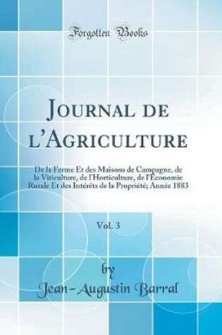 Cover of Journal de l'Agriculture, Vol. 3: De la Ferme Et des Maisons de Campagne, de la Viticulture, de l'Horticulture, de l'Économie Rurale Et des Intérêts de la Propriété; Année 1883 (Classic Reprint)