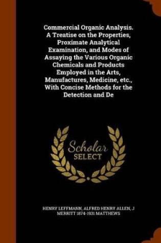 Cover of Commercial Organic Analysis. a Treatise on the Properties, Proximate Analytical Examination, and Modes of Assaying the Various Organic Chemicals and Products Employed in the Arts, Manufactures, Medicine, Etc., with Concise Methods for the Detection and de