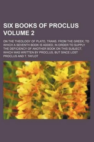 Cover of Six Books of Proclus; On the Theology of Plato, Trans. from the Greek to Which a Seventh Book Is Added, in Order to Supply the Deficiency of Another B