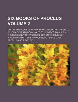 Book cover for Six Books of Proclus; On the Theology of Plato, Trans. from the Greek to Which a Seventh Book Is Added, in Order to Supply the Deficiency of Another B