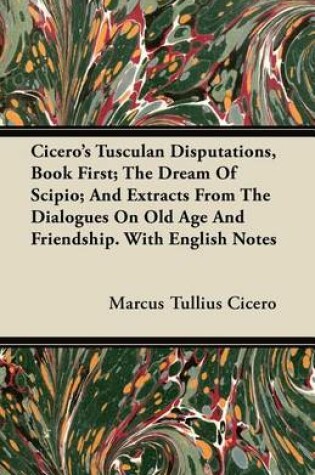 Cover of Cicero's Tusculan Disputations, Book First; The Dream of Scipio; And Extracts from the Dialogues on Old Age and Friendship. with English Notes