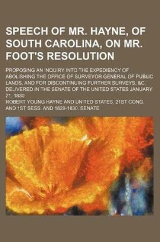 Cover of Speech of Mr. Hayne, of South Carolina, on Mr. Foot's Resolution; Proposing an Inquiry Into the Expediency of Abolishing the Office of Surveyor General of Public Lands, and for Discontinuing Further Surveys, &C. Delivered in the Senate of the United State