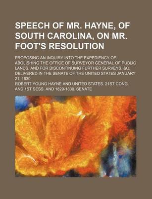 Book cover for Speech of Mr. Hayne, of South Carolina, on Mr. Foot's Resolution; Proposing an Inquiry Into the Expediency of Abolishing the Office of Surveyor General of Public Lands, and for Discontinuing Further Surveys, &C. Delivered in the Senate of the United State