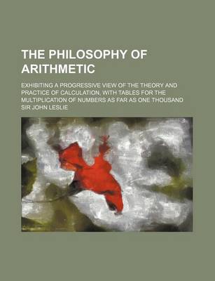 Book cover for The Philosophy of Arithmetic; Exhibiting a Progressive View of the Theory and Practice of Calculation, with Tables for the Multiplication of Numbers a