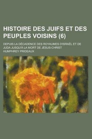 Cover of Histoire Des Juifs Et Des Peuples Voisins; Depuis La Decadence Des Royaumes D'Israel Et de Juda Jusqu'a La Mort de Jesus-Christ (6 )