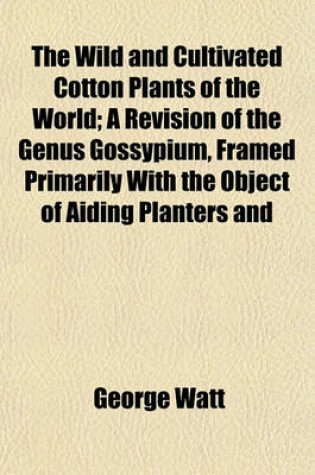 Cover of The Wild and Cultivated Cotton Plants of the World; A Revision of the Genus Gossypium, Framed Primarily with the Object of Aiding Planters and