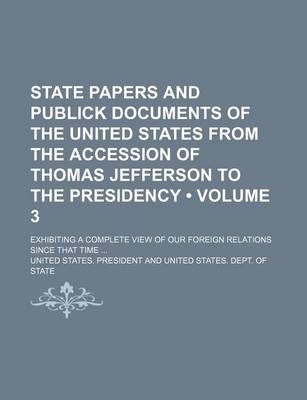 Book cover for State Papers and Publick Documents of the United States from the Accession of Thomas Jefferson to the Presidency (Volume 3); Exhibiting a Complete View of Our Foreign Relations Since That Time