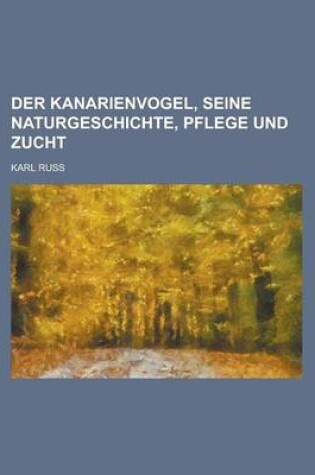 Cover of Der Kanarienvogel, Seine Naturgeschichte, Pflege Und Zucht