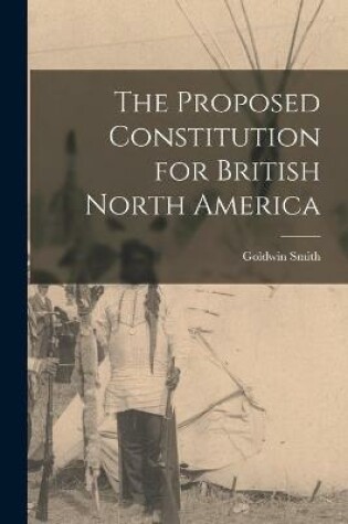 Cover of The Proposed Constitution for British North America [microform]