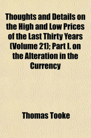 Cover of Thoughts and Details on the High and Low Prices of the Last Thirty Years (Volume 21); Part I. on the Alteration in the Currency