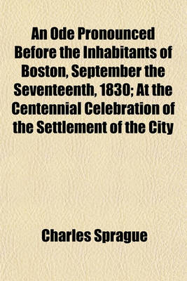 Book cover for An Ode Pronounced Before the Inhabitants of Boston, September the Seventeenth, 1830; At the Centennial Celebration of the Settlement of the City