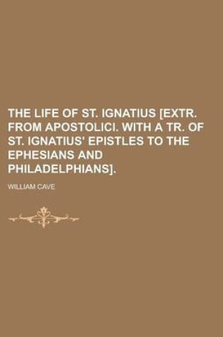 Cover of The Life of St. Ignatius [Extr. from Apostolici. with a Tr. of St. Ignatius' Epistles to the Ephesians and Philadelphians]