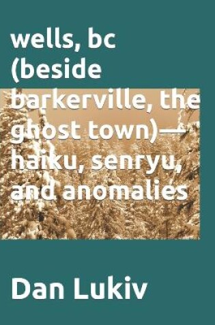 Cover of wells, bc (beside barkerville, the ghost town)- haiku, senryu, and anomalies