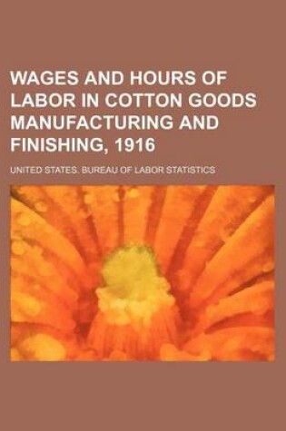 Cover of Wages and Hours of Labor in Cotton Goods Manufacturing and Finishing, 1916