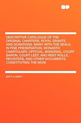 Book cover for Descriptive Catalogue of the Original Charters, Royal Grants, and Donations, Many with the Seals, in Fine Preservation, Monastic Chartulary, Official, Manorial, Court Baron, Court Leet, and Rent Rolls, Registers, and Other Documents, Constituting the