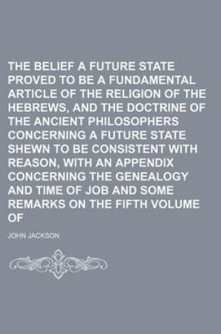 Cover of The Belief of a Future State Proved to Be a Fundamental Article of the Religion of the Hebrews, and the Doctrine of the Ancient Philosophers Concerning a Future State Shewn to Be Consistent with Reason, with an Appendix Concerning the Genealogy and Time
