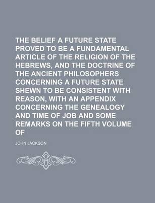 Book cover for The Belief of a Future State Proved to Be a Fundamental Article of the Religion of the Hebrews, and the Doctrine of the Ancient Philosophers Concerning a Future State Shewn to Be Consistent with Reason, with an Appendix Concerning the Genealogy and Time