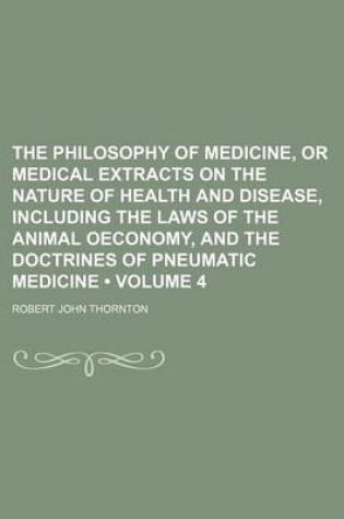 Cover of The Philosophy of Medicine, or Medical Extracts on the Nature of Health and Disease, Including the Laws of the Animal Oeconomy, and the Doctrines of Pneumatic Medicine (Volume 4)