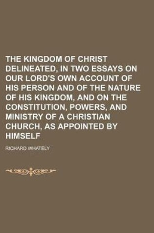 Cover of The Kingdom of Christ Delineated, in Two Essays on Our Lord's Own Account of His Person and of the Nature of His Kingdom, and on the Constitution, POW