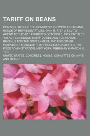 Cover of Tariff on Beans; Hearings Before the Committee on Ways and Means, House of Representatives, on H.R. 7737, a Bill to Amend to the ACT Approved October 3, 1913, Entitled "An ACT to Reduce Tariff Duties and to Provide Revenue for the Government, and for Othe