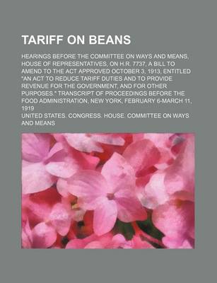 Book cover for Tariff on Beans; Hearings Before the Committee on Ways and Means, House of Representatives, on H.R. 7737, a Bill to Amend to the ACT Approved October 3, 1913, Entitled "An ACT to Reduce Tariff Duties and to Provide Revenue for the Government, and for Othe