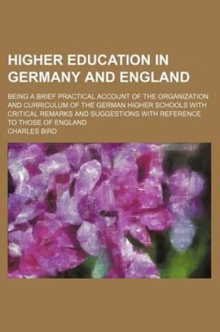 Cover of Higher Education in Germany and England; Being a Brief Practical Account of the Organization and Curriculum of the German Higher Schools with Critical Remarks and Suggestions with Reference to Those of England