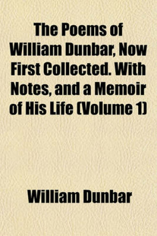 Cover of The Poems of William Dunbar, Now First Collected. with Notes, and a Memoir of His Life (Volume 1)