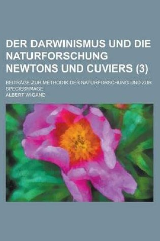 Cover of Der Darwinismus Und Die Naturforschung Newtons Und Cuviers (3); Beitrage Zur Methodik Der Naturforschung Und Zur Speciesfrage