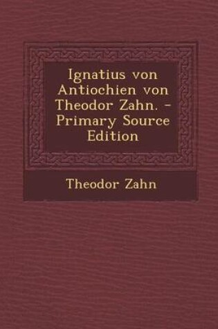 Cover of Ignatius Von Antiochien Von Theodor Zahn. - Primary Source Edition