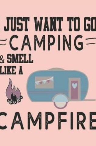 Cover of I Just Want to Go Camping and Smell Like a Campfire