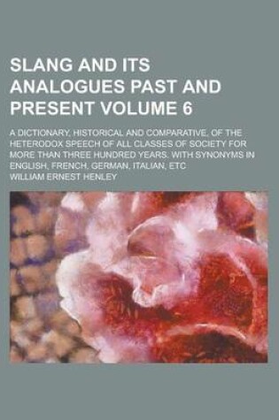 Cover of Slang and Its Analogues Past and Present; A Dictionary, Historical and Comparative, of the Heterodox Speech of All Classes of Society for More Than Three Hundred Years. with Synonyms in English, French, German, Italian, Etc Volume 6