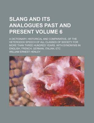 Book cover for Slang and Its Analogues Past and Present; A Dictionary, Historical and Comparative, of the Heterodox Speech of All Classes of Society for More Than Three Hundred Years. with Synonyms in English, French, German, Italian, Etc Volume 6