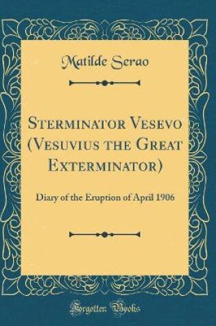 Cover of Sterminator Vesevo (Vesuvius the Great Exterminator): Diary of the Eruption of April 1906 (Classic Reprint)