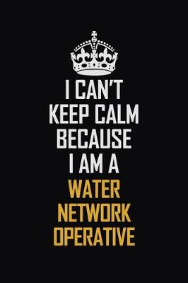 Book cover for I Can't Keep Calm Because I Am A Water Network Operative