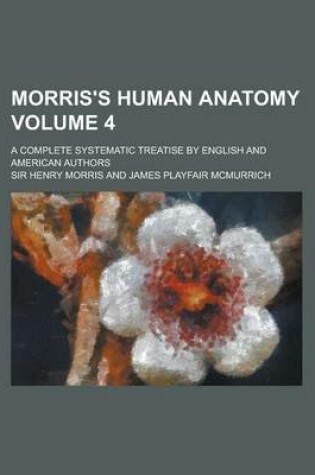 Cover of Morris's Human Anatomy; A Complete Systematic Treatise by English and American Authors Volume 4